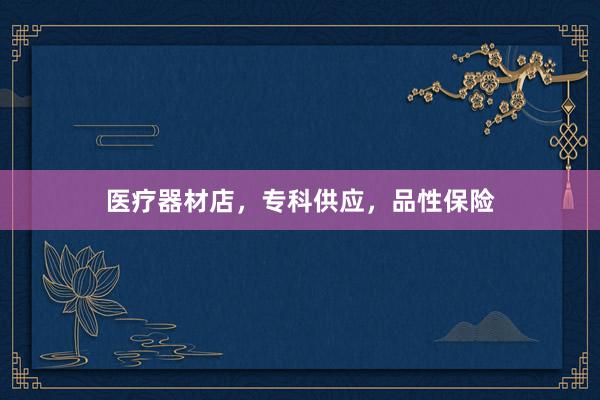 医疗器材店，专科供应，品性保险